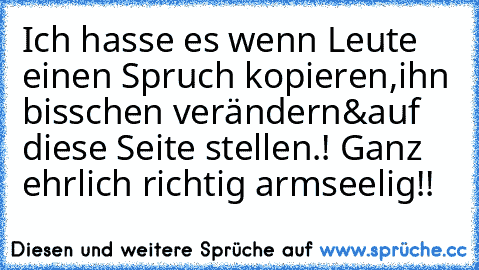 Ich hasse es wenn Leute einen Spruch kopieren,ihn bisschen verändern&auf diese Seite stellen.! Ganz ehrlich richtig armseelig!!