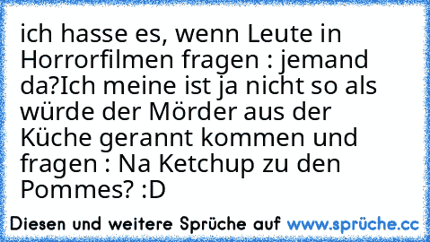 ich hasse es, wenn Leute in Horrorfilmen fragen : jemand da?
Ich meine ist ja nicht so als würde der Mörder aus der Küche gerannt kommen und fragen : Na Ketchup zu den Pommes? 
:D