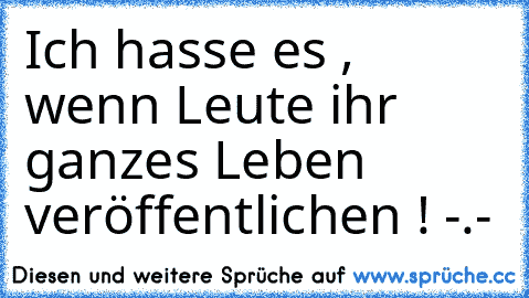 Ich hasse es , wenn Leute ihr ganzes Leben veröffentlichen ! -.-