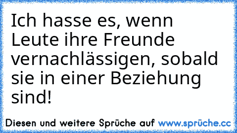 Ich hasse es, wenn Leute ihre Freunde vernachlässigen, sobald sie in einer Beziehung sind!