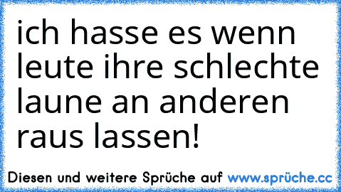 ich hasse es wenn leute ihre schlechte laune an anderen raus lassen!