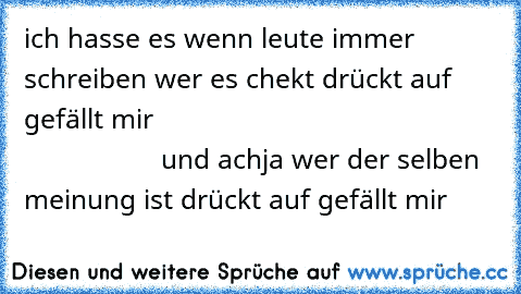 ich hasse es wenn leute immer schreiben wer es chekt drückt auf gefällt mir                                                                und achja wer der selben meinung ist drückt auf gefällt mir