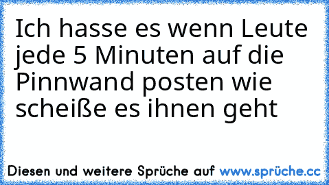 Ich hasse es wenn Leute jede 5 Minuten auf die Pinnwand posten wie scheiße es ihnen geht