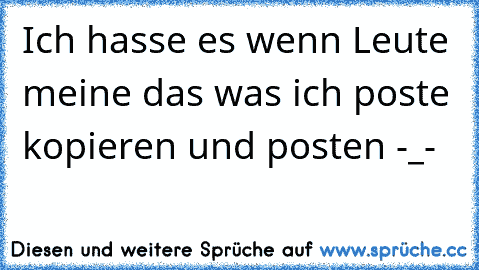 Ich hasse es wenn Leute meine das was ich poste kopieren und posten -_-