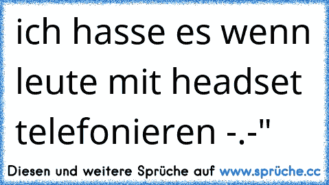 ich hasse es wenn leute mit headset telefonieren -.-"