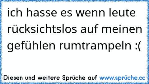 ich hasse es wenn leute rücksichtslos auf meinen gefühlen rumtrampeln :(