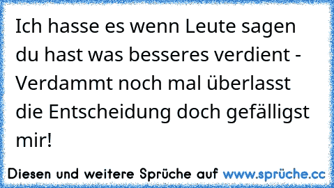 Ich hasse es wenn Leute sagen du hast was besseres verdient - Verdammt noch mal überlasst die Entscheidung doch gefälligst mir!