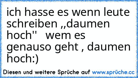 ich hasse es wenn leute schreiben ,,daumen hoch''   wem es genauso geht , daumen hoch
:)