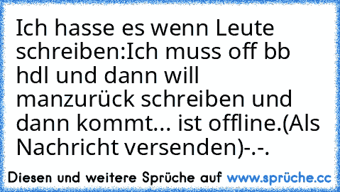 Ich hasse es wenn Leute schreiben:
Ich muss off bb hdl und dann will man
zurück schreiben und dann kommt
... ist offline.(Als Nachricht versenden)
-.-.