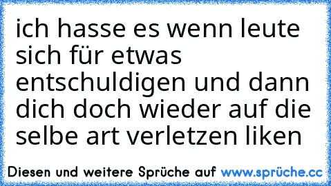 ich hasse es wenn leute sich für etwas entschuldigen und dann dich doch wieder auf die selbe art verletzen 
liken