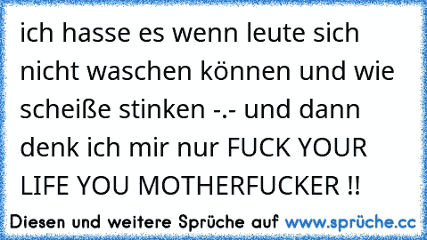 ich hasse es wenn leute sich nicht waschen können und wie scheiße stinken -.- und dann denk ich mir nur FUCK YOUR LIFE YOU MOTHERFUCKER !!