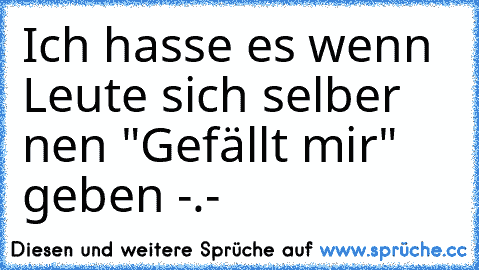 Ich hasse es wenn Leute sich selber nen "Gefällt mir" geben -.-