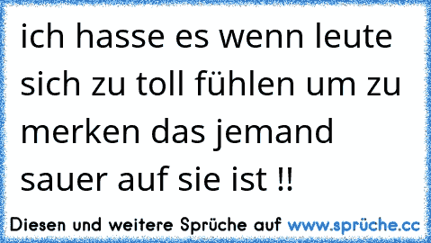 ich hasse es wenn leute sich zu toll fühlen um zu merken das jemand sauer auf sie ist !!