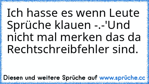 Ich hasse es wenn Leute Sprüche klauen -.-'
Und nicht mal merken das da Rechtschreibfehler sind.