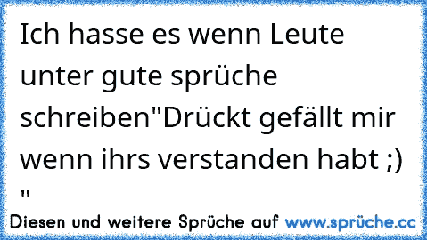 Ich hasse es wenn Leute unter gute sprüche schreiben
"Drückt gefällt mir wenn ihrs verstanden habt ;) "