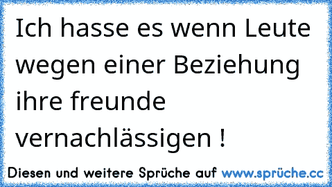 Ich hasse es wenn Leute wegen einer Beziehung ihre freunde vernachlässigen !