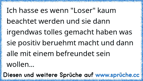 Ich hasse es wenn "Loser" kaum beachtet werden und sie dann irgendwas tolles gemacht haben was sie positiv beruehmt macht und dann alle mit einem befreundet sein wollen...