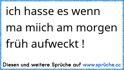 ich hasse es wenn ma miich am morgen früh aufweckt !