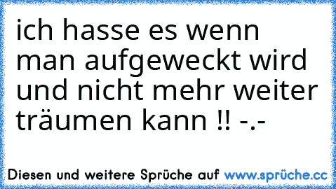 ich hasse es wenn man aufgeweckt wird und nicht mehr weiter träumen kann !! -.-