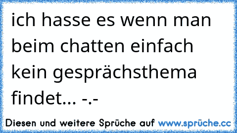 ich hasse es wenn man beim chatten einfach kein gesprächsthema findet... -.-