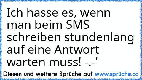 Ich hasse es, wenn man beim SMS schreiben stundenlang auf eine Antwort warten muss! -.-'