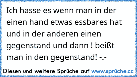 Ich hasse es wenn man in der einen hand etwas essbares hat und in der anderen einen gegenstand und dann ! beißt man in den gegenstand! -.-