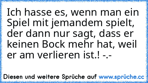 Ich hasse es, wenn man ein Spiel mit jemandem spielt, der dann nur sagt, dass er keinen Bock mehr hat, weil er am verlieren ist.! -.-