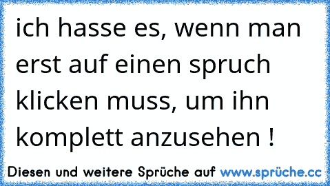 ich hasse es, wenn man erst auf einen spruch klicken muss, um ihn komplett anzusehen !