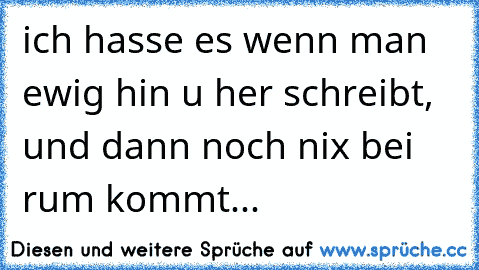 ich hasse es wenn man ewig hin u her schreibt, und dann noch nix bei rum kommt...