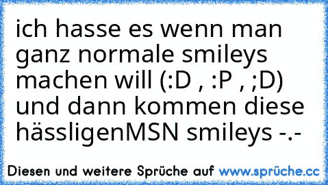 ich hasse es wenn man ganz normale smileys machen will (:D , :P , ;D) und dann kommen diese hässligen
MSN smileys -.-