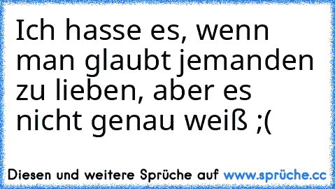 Ich hasse es, wenn man glaubt jemanden zu lieben, aber es nicht genau weiß ;(