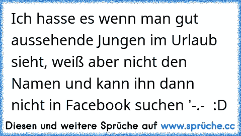 Ich hasse es wenn man gut aussehende Jungen im Urlaub sieht, weiß aber nicht den Namen und kann ihn dann nicht in Facebook suchen '-.-  :D