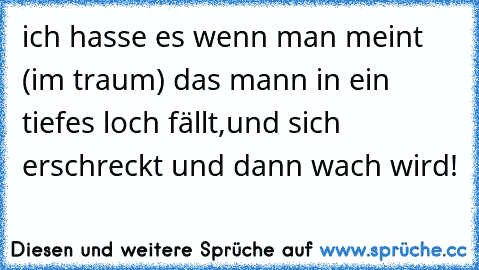 ich hasse es wenn man meint (im traum) das mann in ein tiefes loch fällt,und sich erschreckt und dann wach wird!