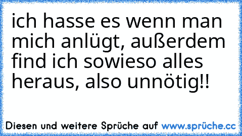 ich hasse es wenn man mich anlügt, außerdem find ich sowieso alles heraus, also unnötig!!