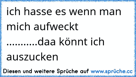 ich hasse es wenn man mich aufweckt ...........daa könnt ich auszucken