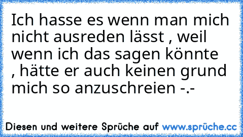 Ich hasse es wenn man mich nicht ausreden lässt , weil wenn ich das sagen könnte  , hätte er auch keinen grund mich so anzuschreien -.-