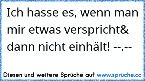 Ich hasse es, wenn man mir etwas verspricht& dann nicht einhält! --.--