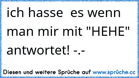 ich hasse  es wenn man mir mit "HEHE" antwortet! -.-