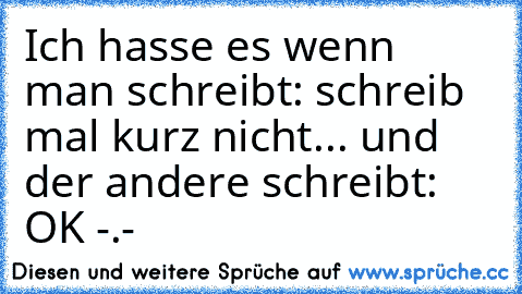 Ich hasse es wenn man schreibt: schreib mal kurz nicht... und der andere schreibt: OK -.-