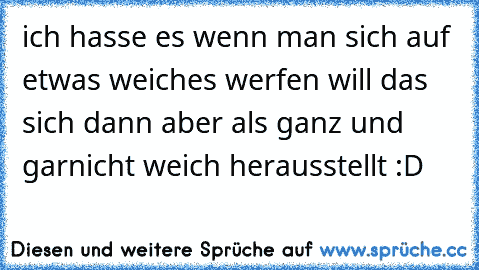 ich hasse es wenn man sich auf etwas weiches werfen will das sich dann aber als ganz und garnicht weich herausstellt :D