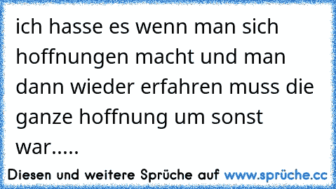 ich hasse es wenn man sich hoffnungen macht und man dann wieder erfahren muss die ganze hoffnung um sonst war.....