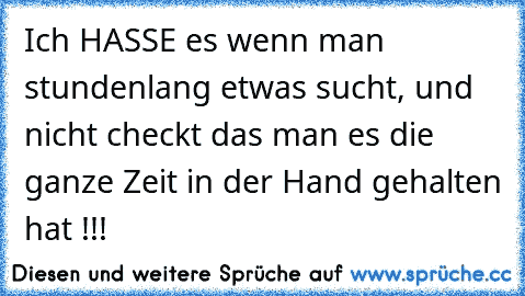 Ich HASSE es wenn man stundenlang etwas sucht, und nicht checkt das man es die ganze Zeit in der Hand gehalten hat !!!