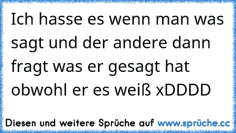 Ich hasse es wenn man was sagt und der andere dann fragt was er gesagt hat obwohl er es weiß xDDDD