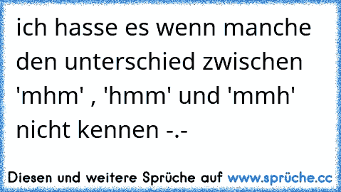 ich hasse es wenn manche den unterschied zwischen 'mhm' , 'hmm' und 'mmh' nicht kennen -.-