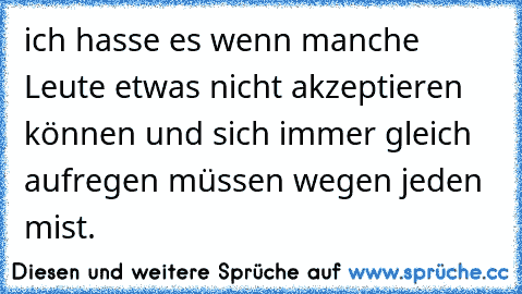 ich hasse es wenn manche Leute etwas nicht akzeptieren können und sich immer gleich aufregen müssen wegen jeden mist.