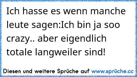 Ich hasse es wenn manche leute sagen:
Ich bin ja soo crazy.. aber eigendlich totale langweiler sind!