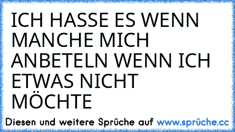 ICH HASSE ES WENN MANCHE MICH ANBETELN WENN ICH ETWAS NICHT MÖCHTE