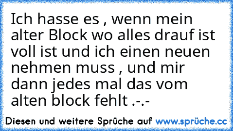 Ich hasse es , wenn mein alter Block wo alles drauf ist voll ist und ich einen neuen nehmen muss , und mir dann jedes mal das vom alten block fehlt .-.-