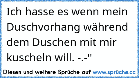 Ich hasse es wenn mein Duschvorhang während dem Duschen mit mir kuscheln will. -.-''