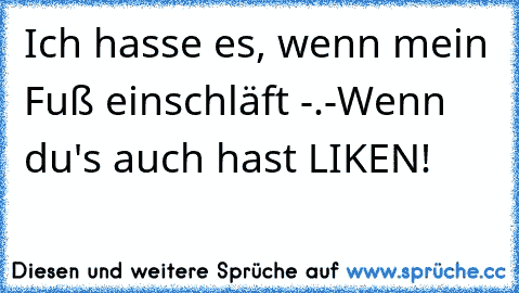 Ich hasse es, wenn mein Fuß einschläft -.-
Wenn du's auch hast LIKEN!